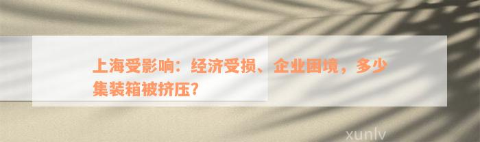 上海受影响：经济受损、企业困境，多少集装箱被挤压？