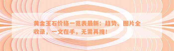 黄金玉石价格一览表最新：趋势、图片全收录，一文在手，无需再搜！