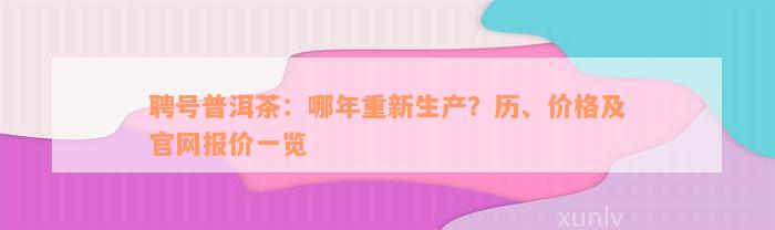 聘号普洱茶：哪年重新生产？历、价格及官网报价一览