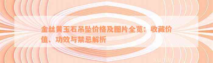 金丝黄玉石吊坠价格及图片全览：收藏价值、功效与禁忌解析