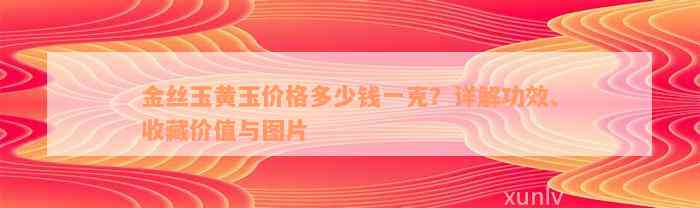 金丝玉黄玉价格多少钱一克？详解功效、收藏价值与图片