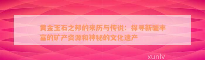 黄金玉石之邦的来历与传说：探寻新疆丰富的矿产资源和神秘的文化遗产