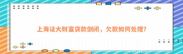 上海证大财富贷款倒闭，欠款如何处理？