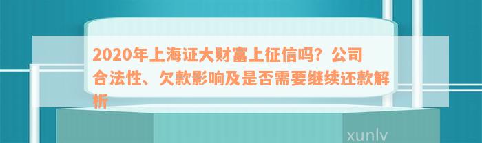 2020年上海证大财富上征信吗？公司合法性、欠款影响及是否需要继续还款解析