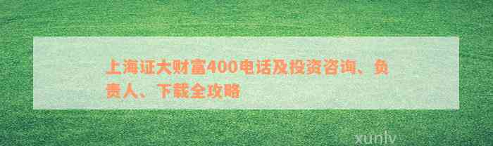 上海证大财富400电话及投资咨询、负责人、下载全攻略