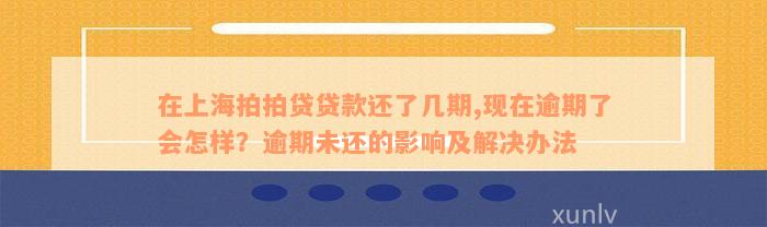 在上海拍拍贷贷款还了几期,现在逾期了会怎样？逾期未还的影响及解决办法