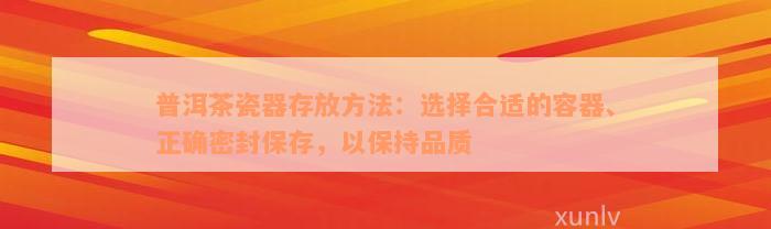 普洱茶瓷器存放方法：选择合适的容器、正确密封保存，以保持品质