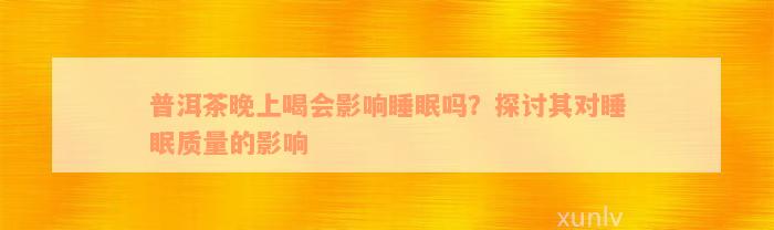 普洱茶晚上喝会影响睡眠吗？探讨其对睡眠质量的影响