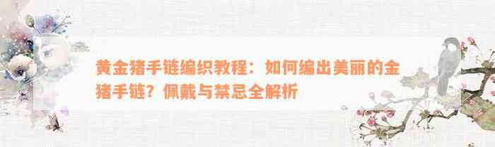 黄金猪手链编织教程：如何编出美丽的金猪手链？佩戴与禁忌全解析