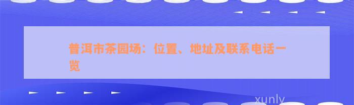 普洱市茶园场：位置、地址及联系电话一览