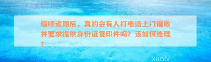 借呗逾期后，真的会有人打电话上门催收并要求提供身份证复印件吗？该如何处理？