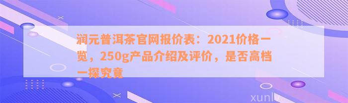 润元普洱茶官网报价表：2021价格一览，250g产品介绍及评价，是否高档一探究竟