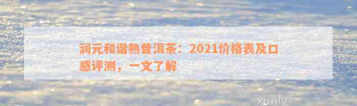 润元和谐熟普洱茶：2021价格表及口感评测，一文了解