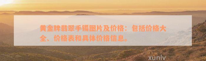 黄金牌翡翠手镯图片及价格：包括价格大全、价格表和具体价格信息。