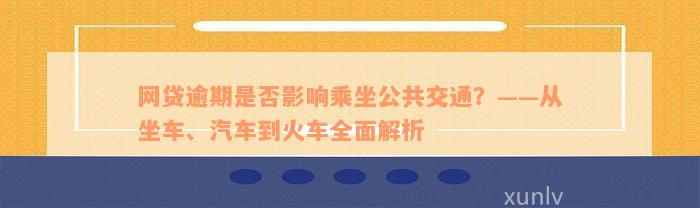 网贷逾期是否影响乘坐公共交通？——从坐车、汽车到火车全面解析