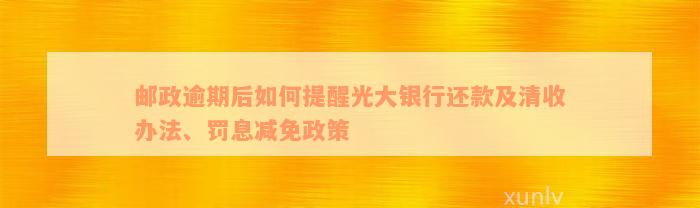 邮政逾期后如何提醒光大银行还款及清收办法、罚息减免政策