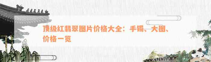 顶级红翡翠图片价格大全：手镯、大图、价格一览