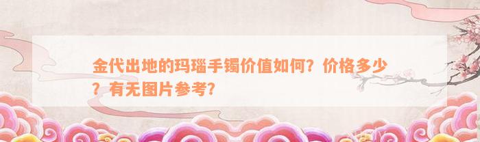 金代出地的玛瑙手镯价值如何？价格多少？有无图片参考？