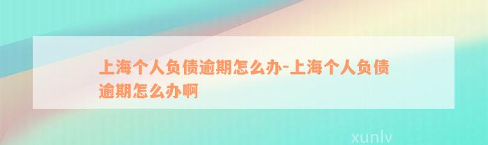 上海个人负债逾期怎么办-上海个人负债逾期怎么办啊