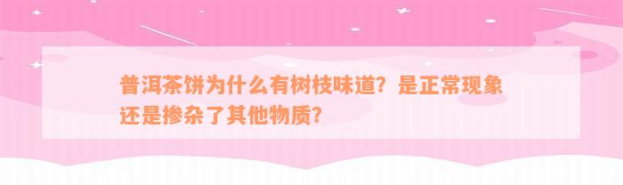 普洱茶饼为什么有树枝味道？是正常现象还是掺杂了其他物质？