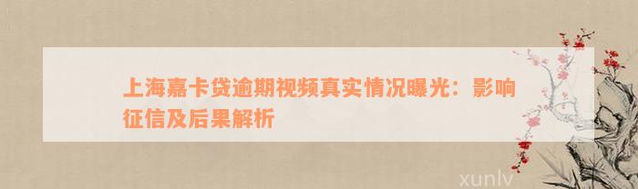 上海嘉卡贷逾期视频真实情况曝光：影响征信及后果解析