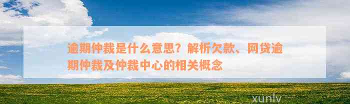 逾期仲裁是什么意思？解析欠款、网贷逾期仲裁及仲裁中心的相关概念