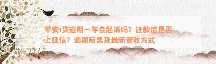 平安i贷逾期一年会起诉吗？还款后是否上征信？逾期后果及最新催收方式