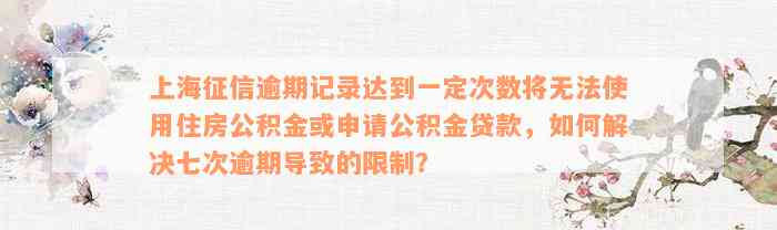 上海征信逾期记录达到一定次数将无法使用住房公积金或申请公积金贷款，如何解决七次逾期导致的限制？