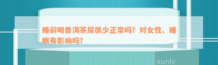 睡前喝普洱茶尿很少正常吗？对女性、睡眠有影响吗？