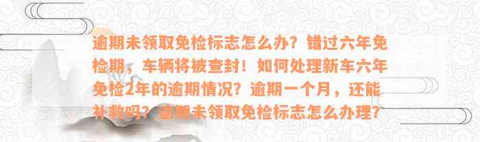 逾期未领取免检标志怎么办？错过六年免检期，车辆将被查封！如何处理新车六年免检2年的逾期情况？逾期一个月，还能补救吗？逾期未领取免检标志怎么办理？