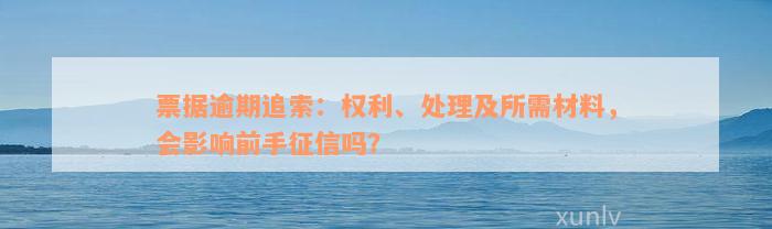 票据逾期追索：权利、处理及所需材料，会影响前手征信吗？