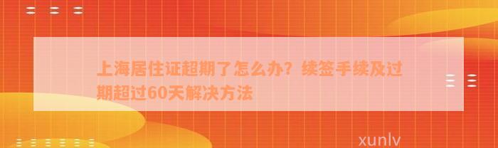 上海居住证超期了怎么办？续签手续及过期超过60天解决方法