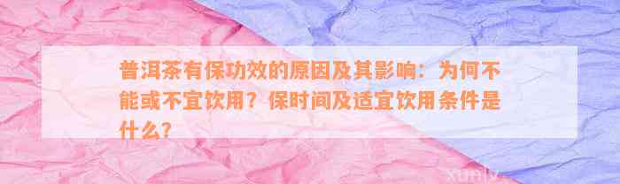 普洱茶有保功效的原因及其影响：为何不能或不宜饮用？保时间及适宜饮用条件是什么？