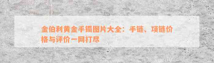 金伯利黄金手镯图片大全：手链、项链价格与评价一网打尽