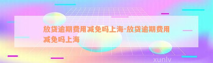 放贷逾期费用减免吗上海-放贷逾期费用减免吗上海