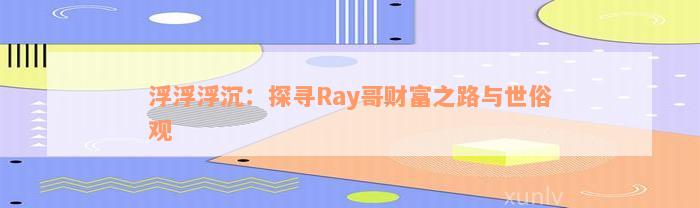 浮浮浮沉：探寻Ray哥财富之路与世俗观