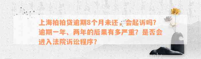 上海拍拍贷逾期8个月未还，会起诉吗？逾期一年、两年的后果有多严重？是否会进入法院诉讼程序？