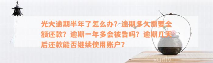 光大逾期半年了怎么办？逾期多久需要全额还款？逾期一年多会被告吗？逾期几天后还款能否继续使用账户？