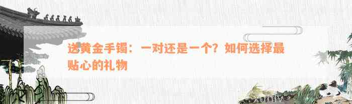 送黄金手镯：一对还是一个？如何选择最贴心的礼物