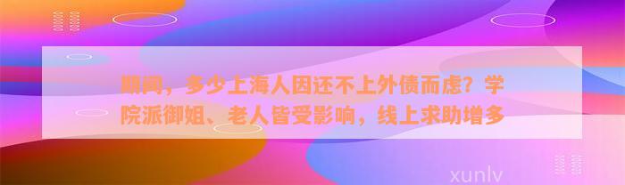 期间，多少上海人因还不上外债而虑？学院派御姐、老人皆受影响，线上求助增多