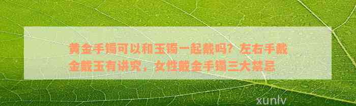 黄金手镯可以和玉镯一起戴吗？左右手戴金戴玉有讲究，女性戴金手镯三大禁忌