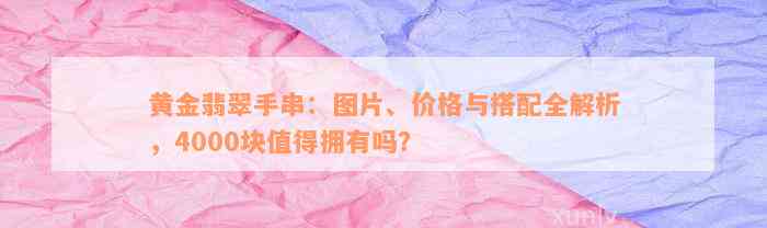 黄金翡翠手串：图片、价格与搭配全解析，4000块值得拥有吗？