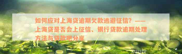 如何应对上海贷逾期欠款逃避征信？——上海贷是否会上征信、银行贷款逾期处理方法与贷款吧分享