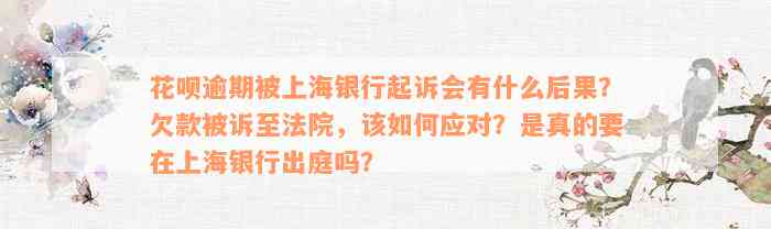 花呗逾期被上海银行起诉会有什么后果？欠款被诉至法院，该如何应对？是真的要在上海银行出庭吗？