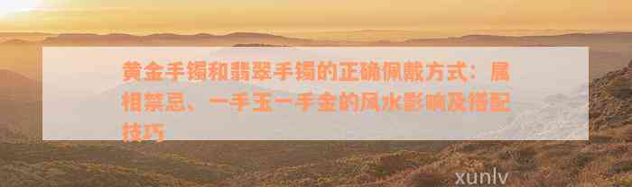 黄金手镯和翡翠手镯的正确佩戴方式：属相禁忌、一手玉一手金的风水影响及搭配技巧