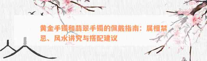 黄金手镯和翡翠手镯的佩戴指南：属相禁忌、风水讲究与搭配建议