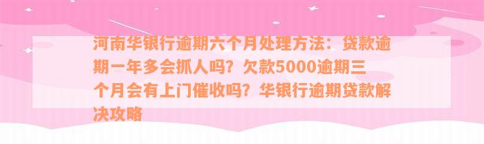 河南华银行逾期六个月处理方法：贷款逾期一年多会抓人吗？欠款5000逾期三个月会有上门催收吗？华银行逾期贷款解决攻略