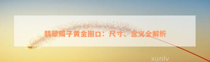 翡翠镯子黄金圈口：尺寸、含义全解析