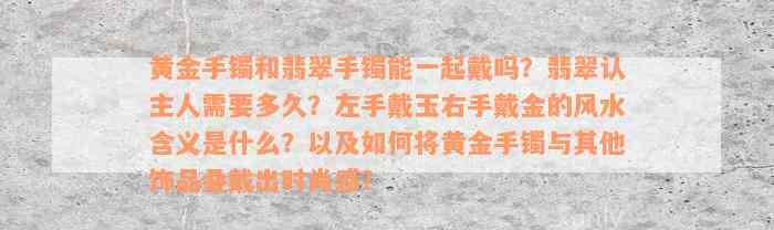 黄金手镯和翡翠手镯能一起戴吗？翡翠认主人需要多久？左手戴玉右手戴金的风水含义是什么？以及如何将黄金手镯与其他饰品叠戴出时尚感？