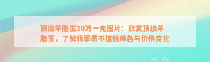 顶级羊脂玉30万一克图片：欣赏顶级羊脂玉，了解翡翠最不值钱颜色与价格变化